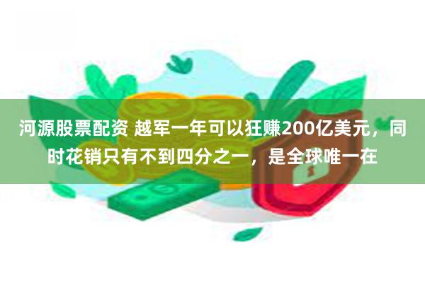 河源股票配资 越军一年可以狂赚200亿美元，同时花销只有不到四分之一，是全球唯一在