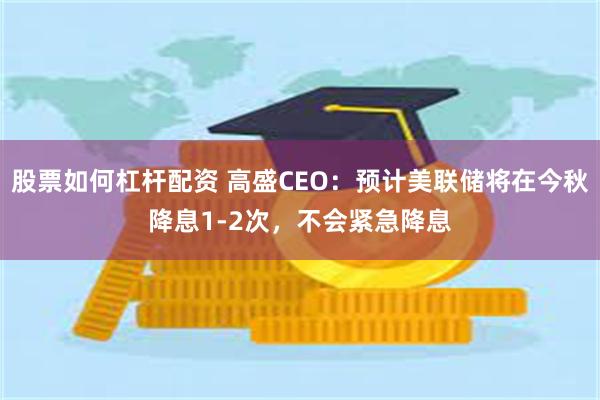 股票如何杠杆配资 高盛CEO：预计美联储将在今秋降息1-2次，不会紧急降息