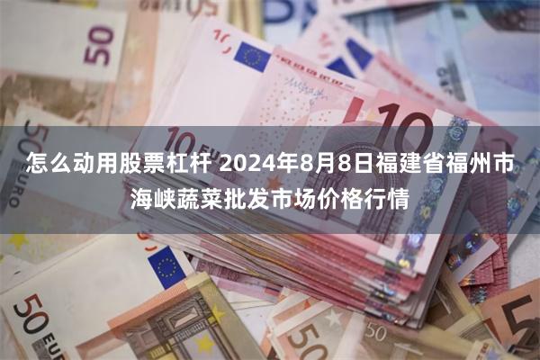 怎么动用股票杠杆 2024年8月8日福建省福州市海峡蔬菜批发市场价格行情