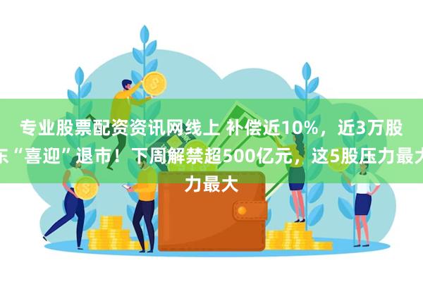 专业股票配资资讯网线上 补偿近10%，近3万股东“喜迎”退市！下周解禁超500亿元，这5股压力最大