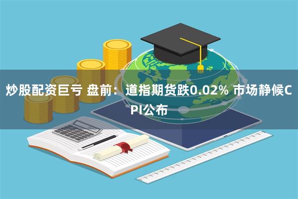 炒股配资巨亏 盘前：道指期货跌0.02% 市场静候CPI公布