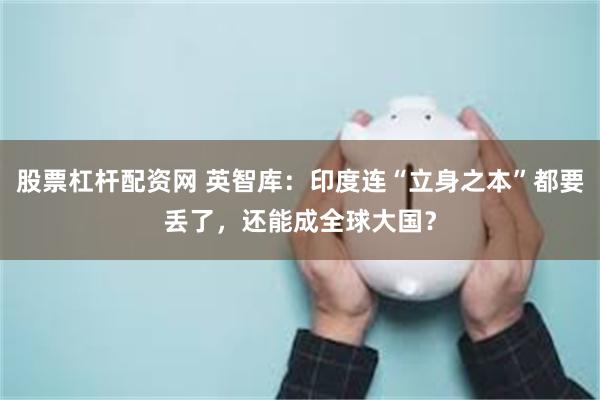 股票杠杆配资网 英智库：印度连“立身之本”都要丢了，还能成全球大国？