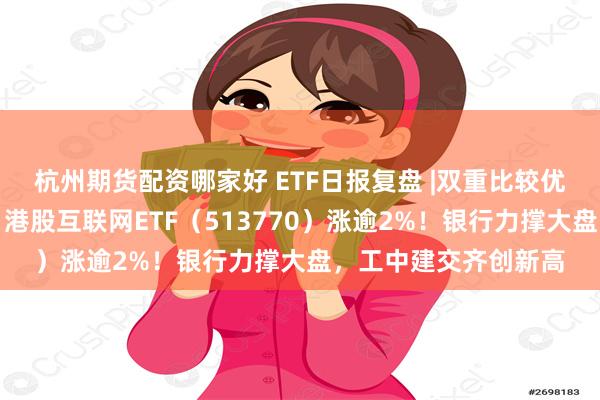 杭州期货配资哪家好 ETF日报复盘 |双重比较优势，港股独立向上，港股互联网ETF（513770）涨逾2%！银行力撑大盘，工中建交齐创新高