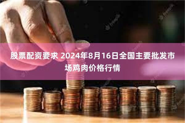 股票配资要求 2024年8月16日全国主要批发市场鸡肉价格行情