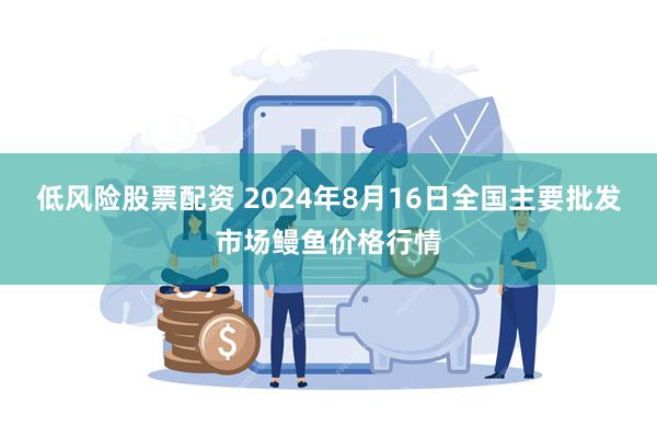 低风险股票配资 2024年8月16日全国主要批发市场鳗鱼价格行情