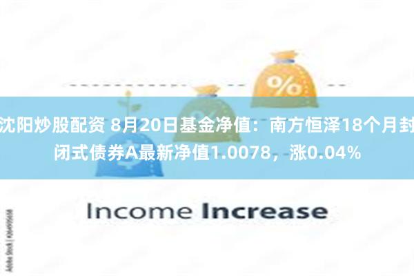 沈阳炒股配资 8月20日基金净值：南方恒泽18个月封闭式债券A最新净值1.0078，涨0.04%