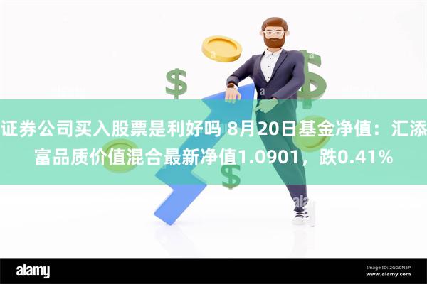 证券公司买入股票是利好吗 8月20日基金净值：汇添富品质价值混合最新净值1.0901，跌0.41%