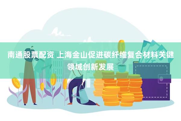 南通股票配资 上海金山促进碳纤维复合材料关键领域创新发展