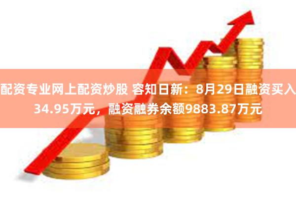 配资专业网上配资炒股 容知日新：8月29日融资买入34.95万元，融资融券余额9883.87万元