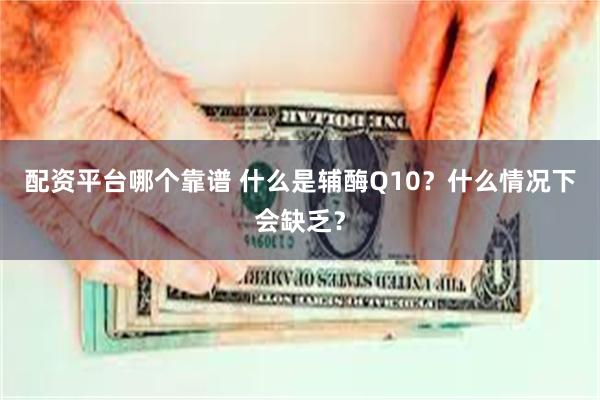 配资平台哪个靠谱 什么是辅酶Q10？什么情况下会缺乏？