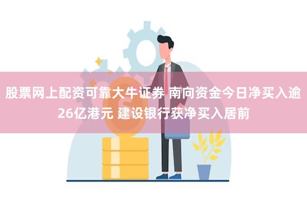 股票网上配资可靠大牛证券 南向资金今日净买入逾26亿港元 建设银行获净买入居前