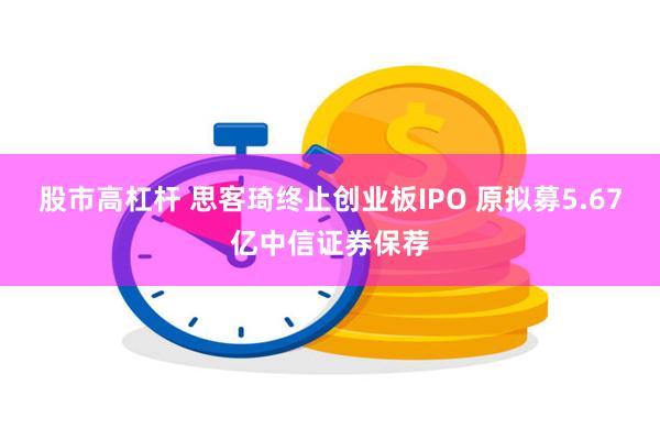 股市高杠杆 思客琦终止创业板IPO 原拟募5.67亿中信证券保荐