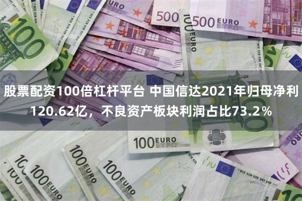 股票配资100倍杠杆平台 中国信达2021年归母净利120.62亿，不良资产板块利润占比73.2％