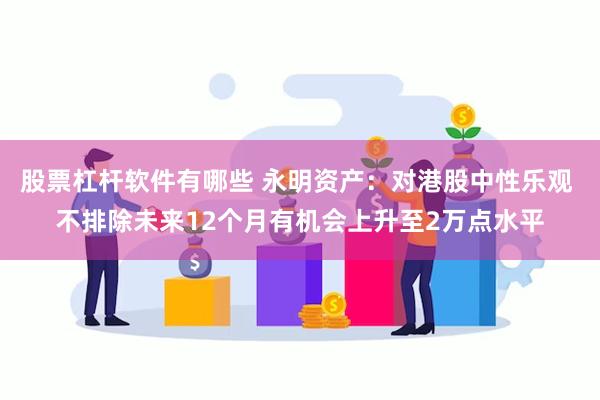 股票杠杆软件有哪些 永明资产：对港股中性乐观 不排除未来12个月有机会上升至2万点水平