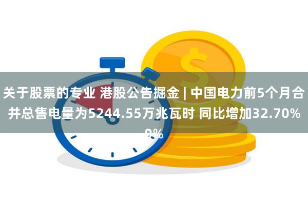 关于股票的专业 港股公告掘金 | 中国电力前5个月合并总售电量为5244.55万兆瓦时 同比增加32.70%