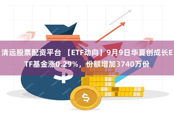 清远股票配资平台 【ETF动向】9月9日华夏创成长ETF基金涨0.29%，份额增加3740万份