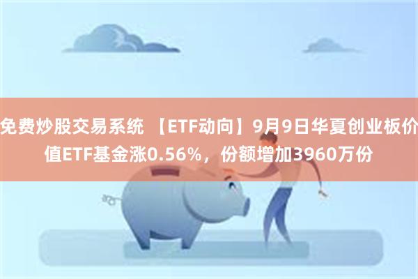 免费炒股交易系统 【ETF动向】9月9日华夏创业板价值ETF基金涨0.56%，份额增加3960万份