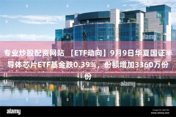 专业炒股配资网站 【ETF动向】9月9日华夏国证半导体芯片ETF基金跌0.39%，份额增加3360万份