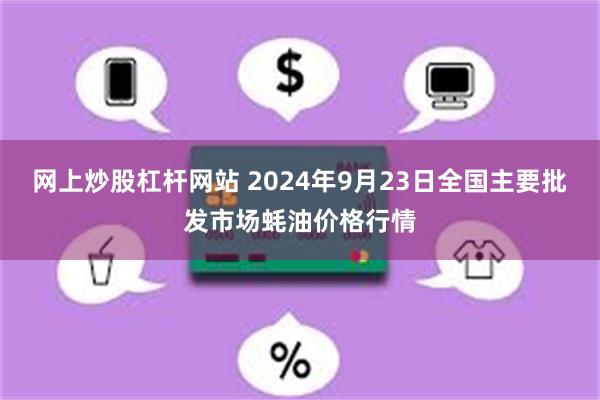 网上炒股杠杆网站 2024年9月23日全国主要批发市场蚝油价格行情