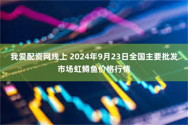 我爱配资网线上 2024年9月23日全国主要批发市场虹鳟鱼价格行情