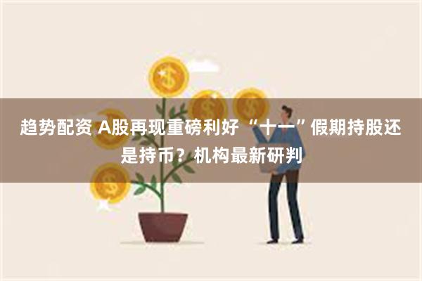 趋势配资 A股再现重磅利好 “十一”假期持股还是持币？机构最新研判