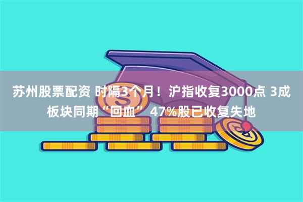 苏州股票配资 时隔3个月！沪指收复3000点 3成板块同期“回血” 47%股已收复失地