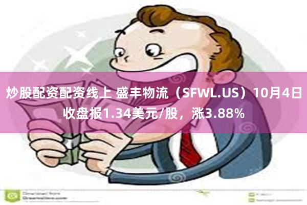 炒股配资配资线上 盛丰物流（SFWL.US）10月4日收盘报1.34美元/股，涨3.88%