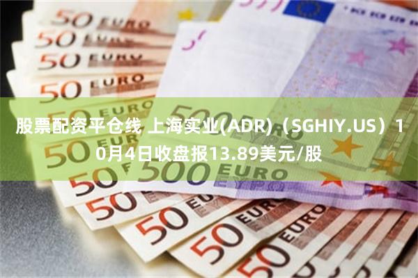 股票配资平仓线 上海实业(ADR)（SGHIY.US）10月4日收盘报13.89美元/股