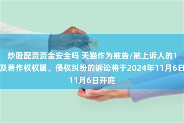 炒股配资资金安全吗 天猫作为被告/被上诉人的1起涉及著作权权属、侵权纠纷的诉讼将于2024年11月6日开庭