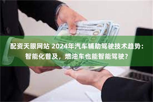 配资天眼网站 2024年汽车辅助驾驶技术趋势：智能化普及，燃油车也能智能驾驶？