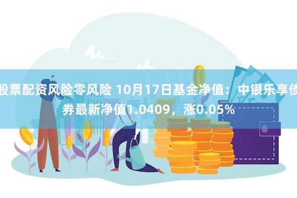 股票配资风险零风险 10月17日基金净值：中银乐享债券最新净值1.0409，涨0.05%