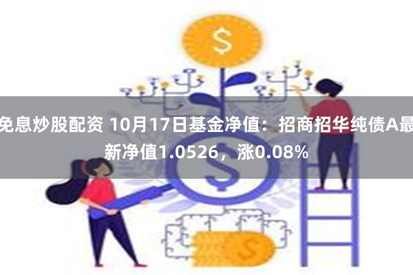 免息炒股配资 10月17日基金净值：招商招华纯债A最新净值1.0526，涨0.08%