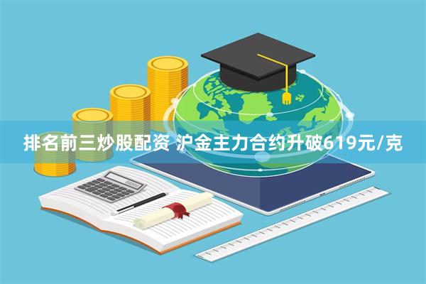 排名前三炒股配资 沪金主力合约升破619元/克