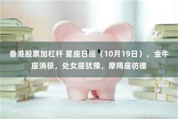 香港股票加杠杆 星座日运（10月19日），金牛座消极，处女座犹豫，摩羯座彷徨