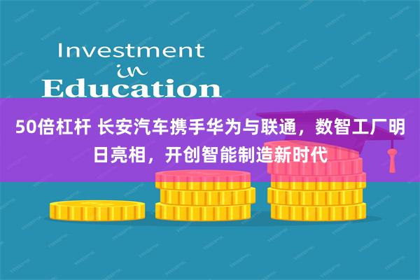 50倍杠杆 长安汽车携手华为与联通，数智工厂明日亮相，开创智能制造新时代