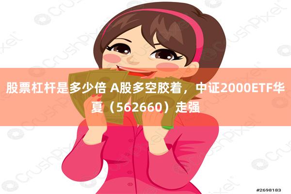 股票杠杆是多少倍 A股多空胶着，中证2000ETF华夏（562660）走强