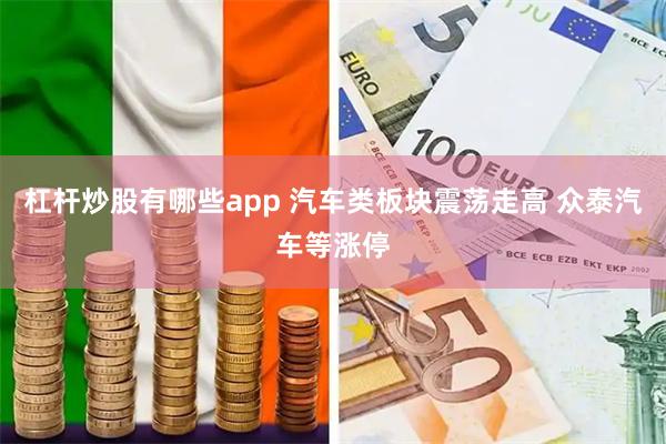 杠杆炒股有哪些app 汽车类板块震荡走高 众泰汽车等涨停