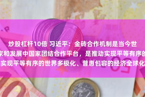 炒股杠杆10倍 习近平：金砖合作机制是当今世界最重要的新兴市场国家和发展中国家团结合作平台，是推动实现平等有序的世界多极化、普惠包容的经济全球化的支柱力量