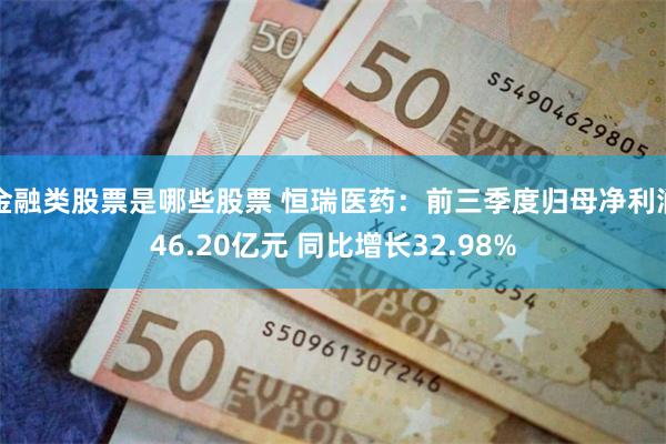 金融类股票是哪些股票 恒瑞医药：前三季度归母净利润46.20亿元 同比增长32.98%