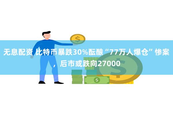 无息配资 比特币暴跌30%酝酿“77万人爆仓”惨案，后市或跌向27000