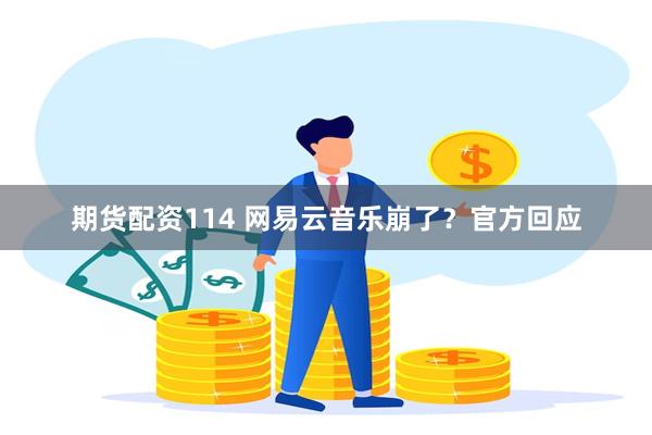 期货配资114 网易云音乐崩了？官方回应