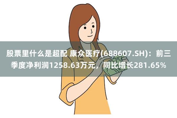 股票里什么是超配 康众医疗(688607.SH)：前三季度净利润1258.63万元，同比增长281.65%