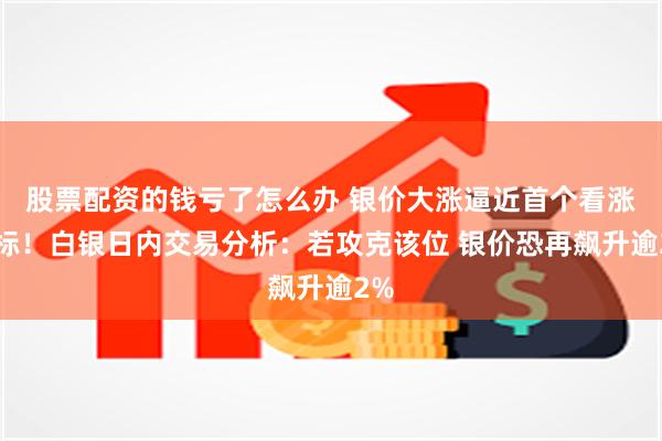 股票配资的钱亏了怎么办 银价大涨逼近首个看涨目标！白银日内交易分析：若攻克该位 银价恐再飙升逾2%