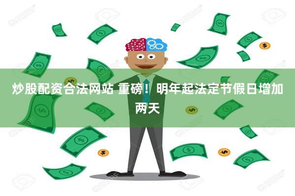 炒股配资合法网站 重磅！明年起法定节假日增加两天