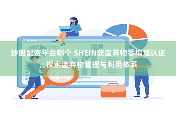 炒股配资平台哪个 SHEIN获废弃物零填埋认证，探索废弃物管理与利用体系