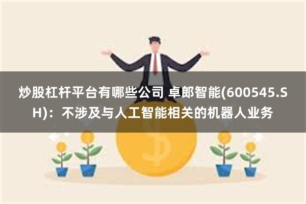 炒股杠杆平台有哪些公司 卓郎智能(600545.SH)：不涉及与人工智能相关的机器人业务