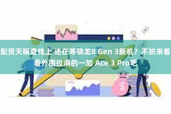 配资天眼查线上 还在等骁龙8 Gen 3新机？不妨来看看外围拉满的一加 Ace 3 Pro吧