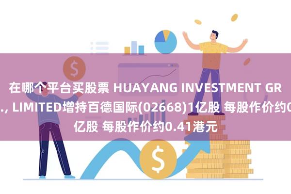 在哪个平台买股票 HUAYANG INVESTMENT GROUP CO., LIMITED增持百德国际(02668)1亿股 每股作价约0.41港元