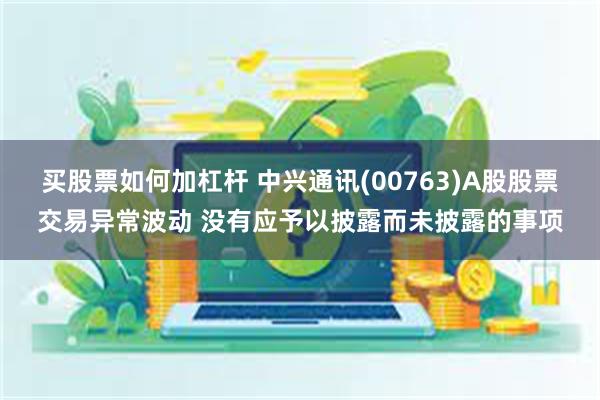 买股票如何加杠杆 中兴通讯(00763)A股股票交易异常波动 没有应予以披露而未披露的事项