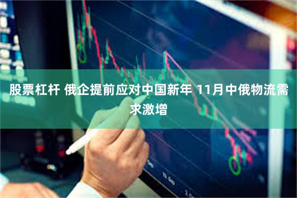 股票杠杆 俄企提前应对中国新年 11月中俄物流需求激增